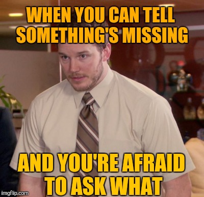 WHEN YOU CAN TELL SOMETHING'S MISSING AND YOU'RE AFRAID TO ASK WHAT | made w/ Imgflip meme maker