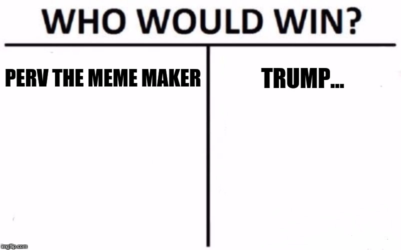 just a question... | PERV THE MEME MAKER; TRUMP... | image tagged in memes,who would win | made w/ Imgflip meme maker