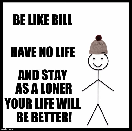 Just my philosophy | BE LIKE BILL; HAVE NO LIFE; AND STAY AS A LONER; YOUR LIFE WILL BE BETTER! | image tagged in memes,be like bill | made w/ Imgflip meme maker