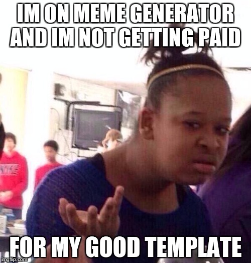 Black Girl Wat | IM ON MEME GENERATOR AND IM NOT GETTING PAID; FOR MY GOOD TEMPLATE | image tagged in memes,black girl wat | made w/ Imgflip meme maker