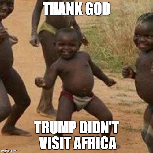 Third World Success Kid | THANK GOD; TRUMP DIDN'T VISIT AFRICA | image tagged in memes,third world success kid | made w/ Imgflip meme maker