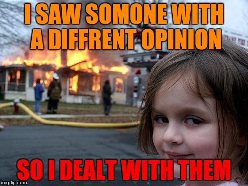 Disaster Girl | I SAW SOMONE WITH A DIFFRENT OPINION; SO I DEALT WITH THEM | image tagged in memes,disaster girl | made w/ Imgflip meme maker