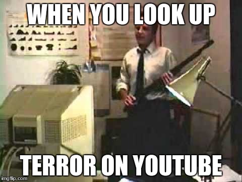 Shotgun Guy | WHEN YOU LOOK UP; TERROR ON YOUTUBE | image tagged in shotgun guy | made w/ Imgflip meme maker