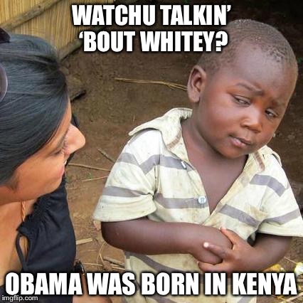 Obama believer | WATCHU TALKIN’ ‘BOUT WHITEY? OBAMA WAS BORN IN KENYA | image tagged in memes,third world skeptical kid,obama,born,president | made w/ Imgflip meme maker