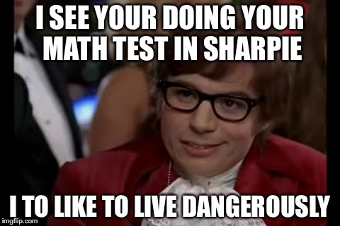 I Too Like To Live Dangerously Meme | I SEE YOUR DOING YOUR MATH TEST IN SHARPIE; I TO LIKE TO LIVE DANGEROUSLY | image tagged in memes,i too like to live dangerously | made w/ Imgflip meme maker