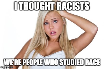 I THOUGHT RACISTS WE’RE PEOPLE WHO STUDIED RACE | made w/ Imgflip meme maker