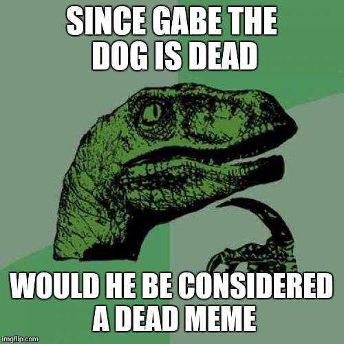 Philosoraptor Meme | SINCE GABE THE DOG IS DEAD; WOULD HE BE CONSIDERED A DEAD MEME | image tagged in memes,philosoraptor | made w/ Imgflip meme maker