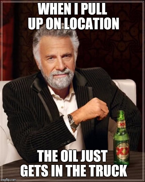 The Most Interesting Man In The World | WHEN I PULL UP ON LOCATION; THE OIL JUST GETS IN THE TRUCK | image tagged in memes,the most interesting man in the world | made w/ Imgflip meme maker
