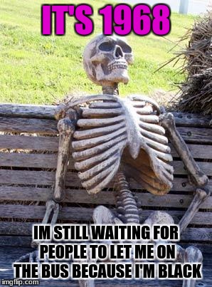 Waiting Skeleton Meme | IT'S 1968; IM STILL WAITING FOR PEOPLE TO LET ME ON THE BUS BECAUSE I'M BLACK | image tagged in memes,waiting skeleton | made w/ Imgflip meme maker