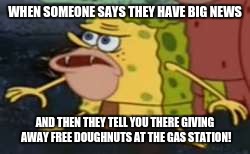 Spongegar | WHEN SOMEONE SAYS THEY HAVE BIG NEWS; AND THEN THEY TELL YOU THERE GIVING AWAY FREE DOUGHNUTS AT THE GAS STATION! | image tagged in memes,spongegar | made w/ Imgflip meme maker