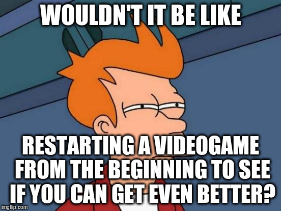 Futurama Fry Meme | WOULDN'T IT BE LIKE RESTARTING A VIDEOGAME FROM THE BEGINNING TO SEE IF YOU CAN GET EVEN BETTER? | image tagged in memes,futurama fry | made w/ Imgflip meme maker