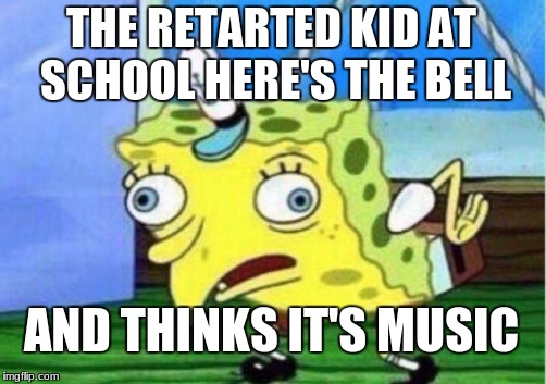 Mocking Spongebob Meme | THE RETARTED KID AT SCHOOL HERE'S THE BELL; AND THINKS IT'S MUSIC | image tagged in memes,mocking spongebob | made w/ Imgflip meme maker