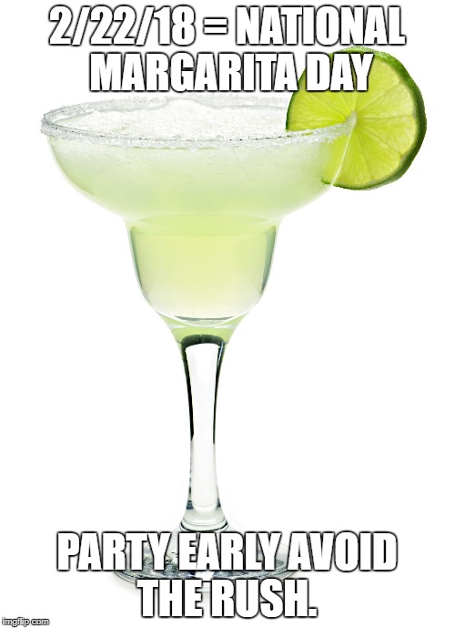 margarita | 2/22/18 = NATIONAL MARGARITA DAY; PARTY EARLY AVOID THE RUSH. | image tagged in margarita | made w/ Imgflip meme maker
