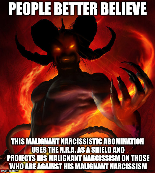 The Devil | PEOPLE BETTER BELIEVE; THIS MALIGNANT NARCISSISTIC ABOMINATION USES THE N.R.A. AS A SHIELD AND PROJECTS HIS MALIGNANT NARCISSISM ON THOSE WHO ARE AGAINST HIS MALIGNANT NARCISSISM | image tagged in the devil,satan,malignant narcissism,national rifle association,evil,mass murderer | made w/ Imgflip meme maker