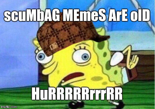 Mocking Spongebob Meme | scuMbAG MEmeS ArE olD; HuRRRRRrrrRR | image tagged in memes,mocking spongebob,scumbag | made w/ Imgflip meme maker