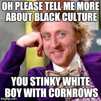 Willy Wonka Blank | OH PLEASE TELL ME MORE ABOUT BLACK CULTURE; YOU STINKY WHITE BOY WITH CORNROWS | image tagged in willy wonka blank | made w/ Imgflip meme maker