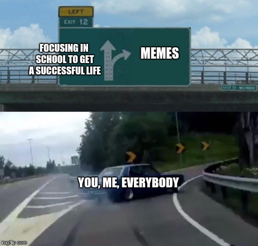 When your bored in school | FOCUSING IN SCHOOL TO GET A SUCCESSFUL LIFE; MEMES; YOU, ME, EVERYBODY | image tagged in memes,left exit 12 off ramp,school,everybody,focus | made w/ Imgflip meme maker