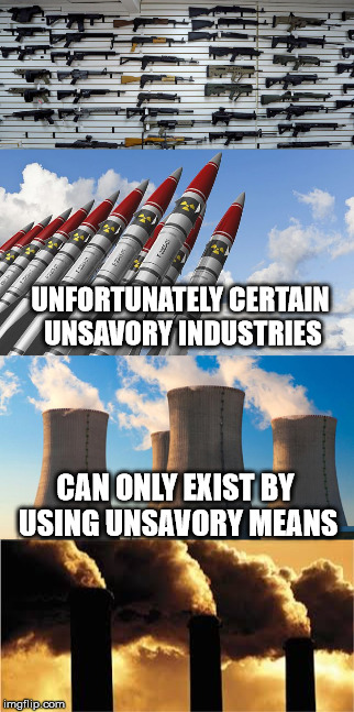 Unsavory Means | UNFORTUNATELY CERTAIN UNSAVORY INDUSTRIES; CAN ONLY EXIST BY USING UNSAVORY MEANS | image tagged in fossil fuel,nuclear power,assault rifles,nuclear bomb,military industrial complex,industry | made w/ Imgflip meme maker
