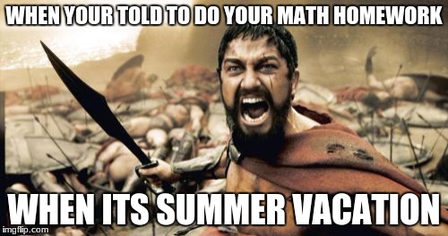 Sparta Leonidas Meme | WHEN YOUR TOLD TO DO YOUR MATH HOMEWORK; WHEN ITS SUMMER VACATION | image tagged in memes,sparta leonidas | made w/ Imgflip meme maker