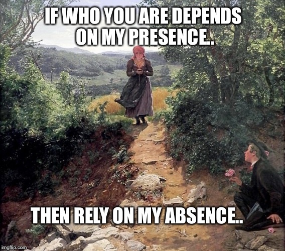 IF WHO YOU ARE DEPENDS ON MY PRESENCE.. THEN RELY ON MY ABSENCE.. | image tagged in duplicity | made w/ Imgflip meme maker