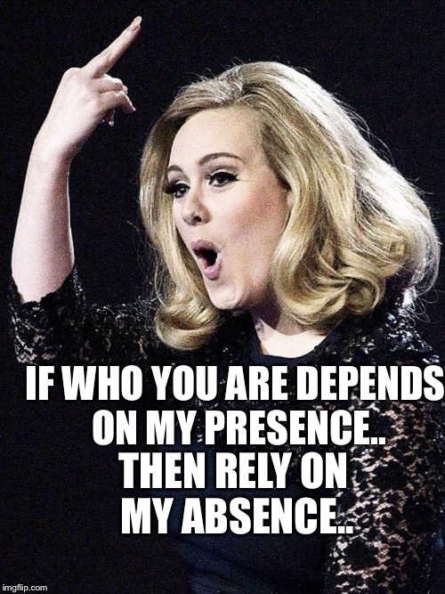 IF WHO YOU ARE DEPENDS ON MY PRESENCE.. THEN RELY ON MY ABSENCE.. | image tagged in bird bird | made w/ Imgflip meme maker