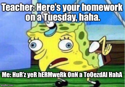 Mocking Spongebob Meme | Teacher: Here’s your homework on a Tuesday, haha. Me: HuR’z yeR hERMweRk OnN a ToOezdAI HahA | image tagged in memes,mocking spongebob | made w/ Imgflip meme maker