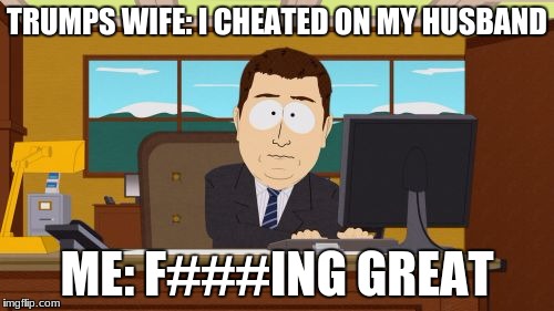 Aaaaand Its Gone | TRUMPS WIFE: I CHEATED ON MY HUSBAND; ME: F###ING GREAT | image tagged in memes,aaaaand its gone | made w/ Imgflip meme maker
