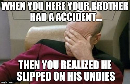 Captain Picard Facepalm Meme | WHEN YOU HERE YOUR BROTHER HAD A ACCIDENT... THEN YOU REALIZED HE SLIPPED ON HIS UNDIES | image tagged in memes,captain picard facepalm | made w/ Imgflip meme maker