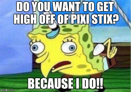 Mocking Spongebob Meme | DO YOU WANT TO GET HIGH OFF OF PIXI STIX? BECAUSE I DO!! | image tagged in memes,mocking spongebob | made w/ Imgflip meme maker