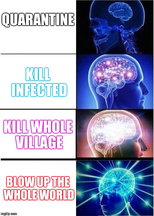 Expanding Brain | QUARANTINE; KILL INFECTED; KILL WHOLE VILLAGE; BLOW UP THE WHOLE WORLD | image tagged in memes,expanding brain | made w/ Imgflip meme maker