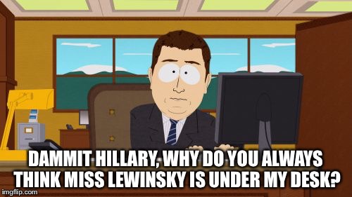 Where’s Monica? | DAMMIT HILLARY, WHY DO YOU ALWAYS THINK MISS LEWINSKY IS UNDER MY DESK? | image tagged in memes,bill clinton,hillary clinton,monica lewinsky,president | made w/ Imgflip meme maker