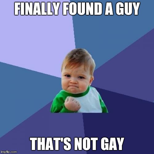 gay guys are everywhere | FINALLY FOUND A GUY; THAT'S NOT GAY | image tagged in memes,success kid | made w/ Imgflip meme maker