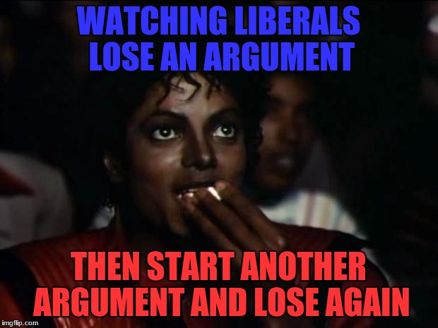 Michael Jackson Popcorn Meme | WATCHING LIBERALS LOSE AN ARGUMENT; THEN START ANOTHER ARGUMENT AND LOSE AGAIN | image tagged in memes,michael jackson popcorn | made w/ Imgflip meme maker