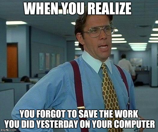 That Would Be Great Meme | WHEN YOU REALIZE; YOU FORGOT TO SAVE THE WORK YOU DID YESTERDAY ON YOUR COMPUTER | image tagged in memes,that would be great | made w/ Imgflip meme maker