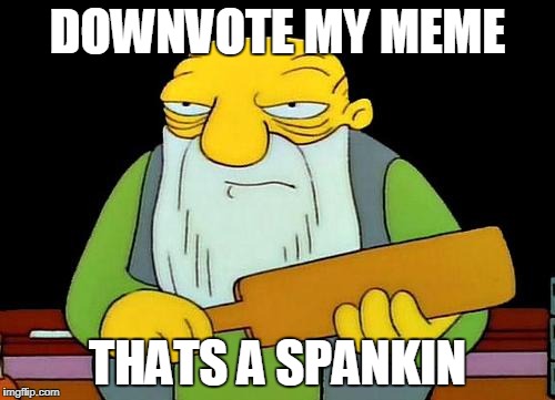 I will be watching! | DOWNVOTE MY MEME; THATS A SPANKIN | image tagged in memes,that's a paddlin' | made w/ Imgflip meme maker