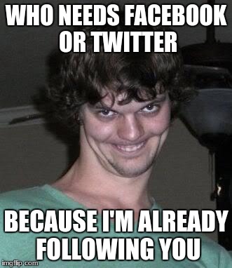 Creepy guy  | WHO NEEDS FACEBOOK OR TWITTER; BECAUSE I'M ALREADY FOLLOWING YOU | image tagged in creepy guy | made w/ Imgflip meme maker