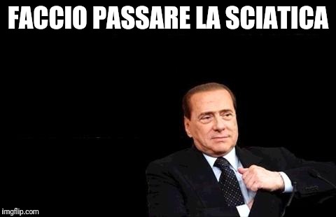 Berlusconi restituirò | FACCIO PASSARE LA SCIATICA | image tagged in berlusconi restituir | made w/ Imgflip meme maker