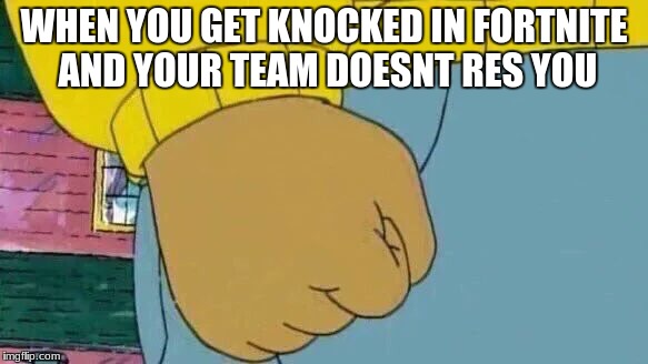 Arthur Fist Meme | WHEN YOU GET KNOCKED IN FORTNITE AND YOUR TEAM DOESNT RES YOU | image tagged in memes,arthur fist | made w/ Imgflip meme maker
