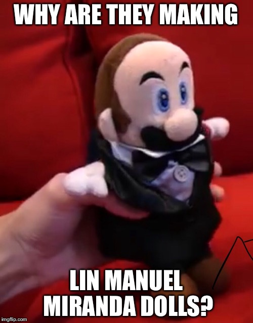 It’s actually a Mario doll in a suit. Without a hat. | WHY ARE THEY MAKING; LIN MANUEL MIRANDA DOLLS? | image tagged in hamilton | made w/ Imgflip meme maker
