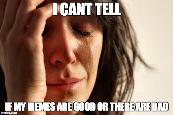 imgflip users 2.0 | I CANT TELL; IF MY MEMES ARE GOOD OR THERE ARE BAD | image tagged in memes,first world problems | made w/ Imgflip meme maker