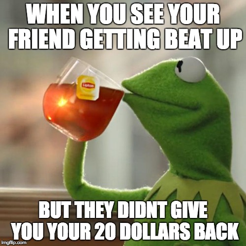we all have that friend  | WHEN YOU SEE YOUR FRIEND GETTING BEAT UP; BUT THEY DIDNT GIVE YOU YOUR 20 DOLLARS BACK | image tagged in memes,but thats none of my business,kermit the frog | made w/ Imgflip meme maker