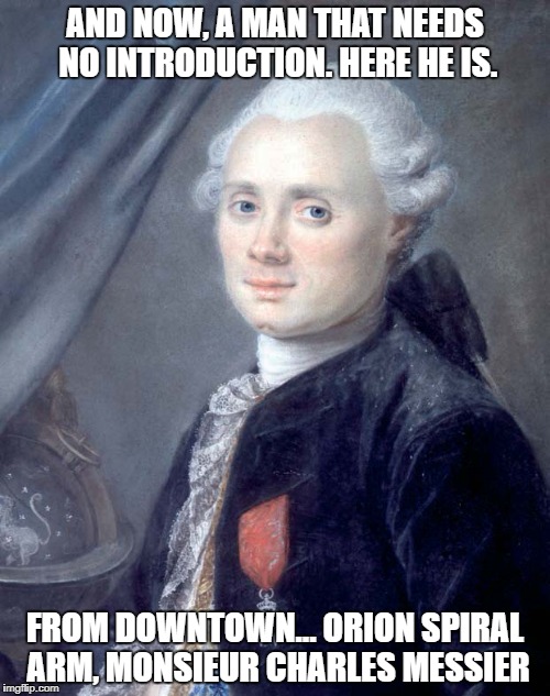 Charles Messier | AND NOW, A MAN THAT NEEDS NO INTRODUCTION. HERE HE IS. FROM DOWNTOWN... ORION SPIRAL ARM, MONSIEUR CHARLES MESSIER | image tagged in charles | made w/ Imgflip meme maker