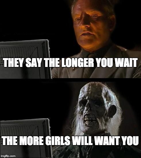 the longer you wait | THEY SAY THE LONGER YOU WAIT; THE MORE GIRLS WILL WANT YOU | image tagged in memes,ill just wait here | made w/ Imgflip meme maker