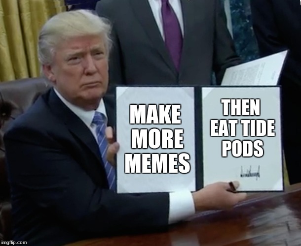 Trump Bill Signing Meme |  MAKE MORE MEMES; THEN EAT TIDE PODS | image tagged in memes,trump bill signing | made w/ Imgflip meme maker