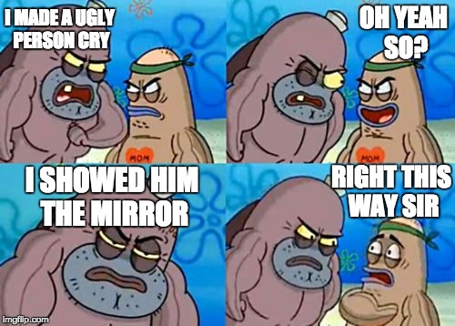 tough af | OH YEAH SO? I MADE A UGLY PERSON CRY; RIGHT THIS WAY SIR; I SHOWED HIM THE MIRROR | image tagged in memes,how tough are you | made w/ Imgflip meme maker