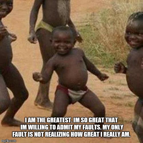 Third World Success Kid | I AM THE GREATEST. IM SO GREAT THAT IM WILLING TO ADMIT MY FAULTS. MY ONLY FAULT IS NOT REALIZING HOW GREAT I REALLY AM. | image tagged in memes,third world success kid | made w/ Imgflip meme maker