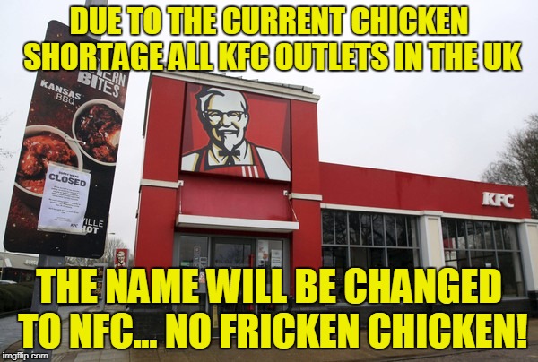 KFC To NFC | DUE TO THE CURRENT CHICKEN SHORTAGE ALL KFC OUTLETS IN THE UK; THE NAME WILL BE CHANGED TO NFC... NO FRICKEN CHICKEN! | image tagged in kfc | made w/ Imgflip meme maker
