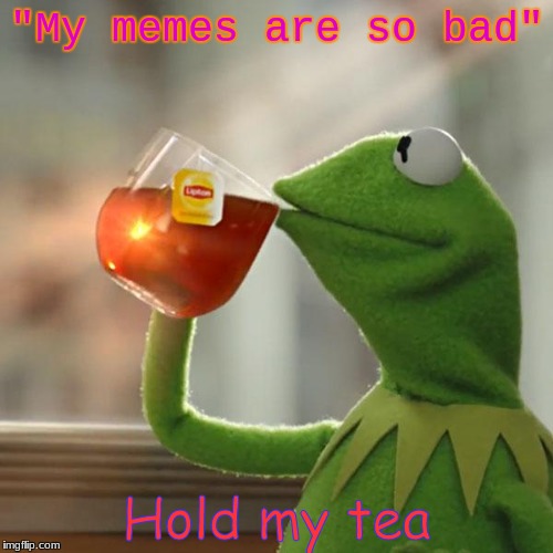 But That's None Of My Business | "My memes are so bad"; Hold my tea | image tagged in memes,but thats none of my business,kermit the frog | made w/ Imgflip meme maker