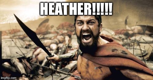 Sparta Leonidas | HEATHER!!!!! | image tagged in memes,sparta leonidas | made w/ Imgflip meme maker