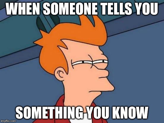 Futurama Fry | WHEN SOMEONE TELLS YOU; SOMETHING YOU KNOW | image tagged in memes,futurama fry | made w/ Imgflip meme maker